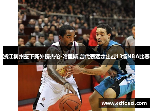 浙江稠州签下新外援杰伦-哈里斯 曾代表猛龙出战13场NBA比赛