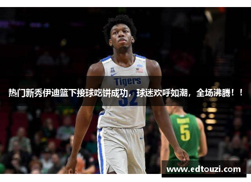 热门新秀伊迪篮下接球吃饼成功，球迷欢呼如潮，全场沸腾！！