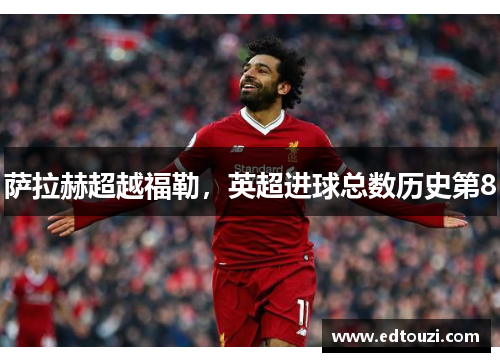 萨拉赫超越福勒，英超进球总数历史第8