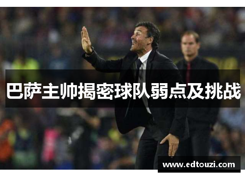 巴萨主帅揭密球队弱点及挑战