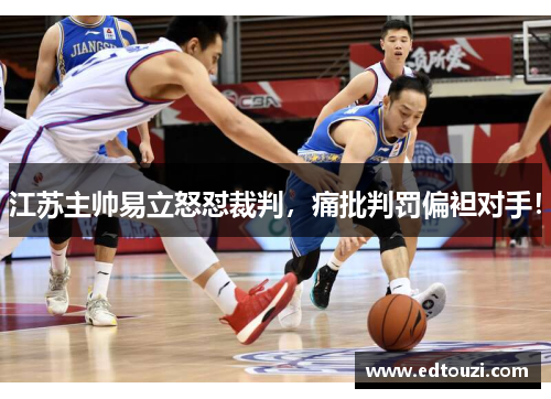 江苏主帅易立怒怼裁判，痛批判罚偏袒对手！