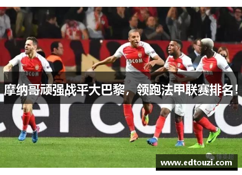 摩纳哥顽强战平大巴黎，领跑法甲联赛排名！