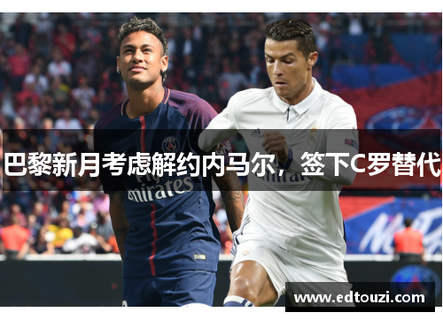 巴黎新月考虑解约内马尔，签下C罗替代