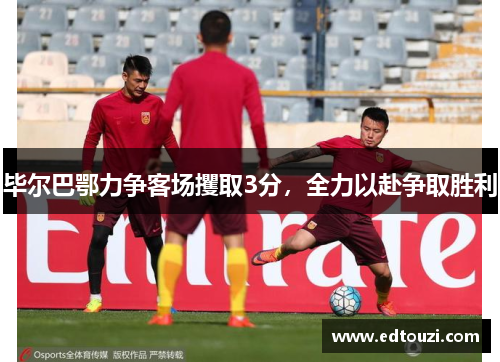 毕尔巴鄂力争客场攫取3分，全力以赴争取胜利