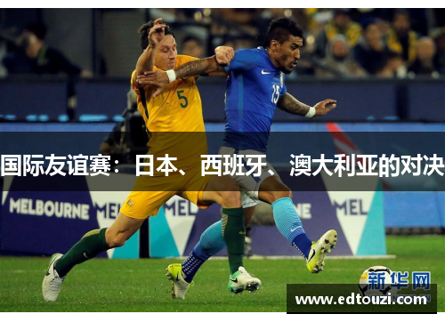 国际友谊赛：日本、西班牙、澳大利亚的对决
