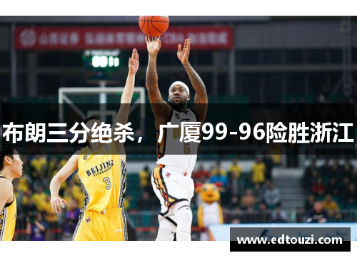 布朗三分绝杀，广厦99-96险胜浙江