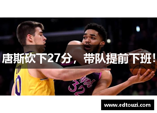 唐斯砍下27分，带队提前下班！