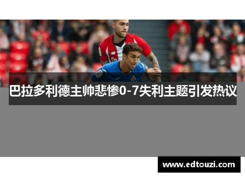 巴拉多利德主帅悲惨0-7失利主题引发热议
